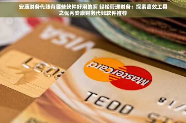 安康财务代账有哪些软件好用的啊 轻松管理财务：探索高效工具之优秀安康财务代账软件推荐