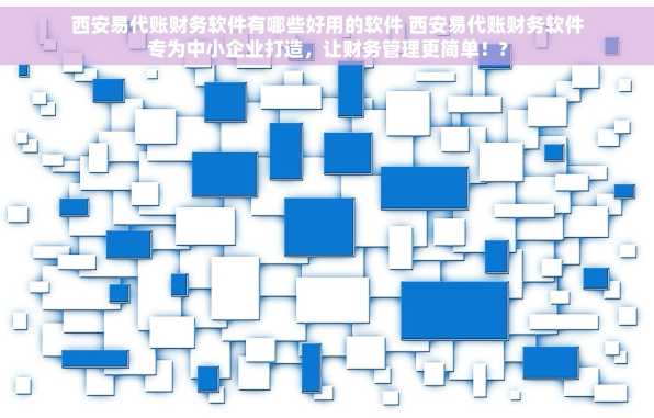 西安易代账财务软件有哪些好用的软件 西安易代账财务软件专为中小企业打造，让财务管理更简单！?