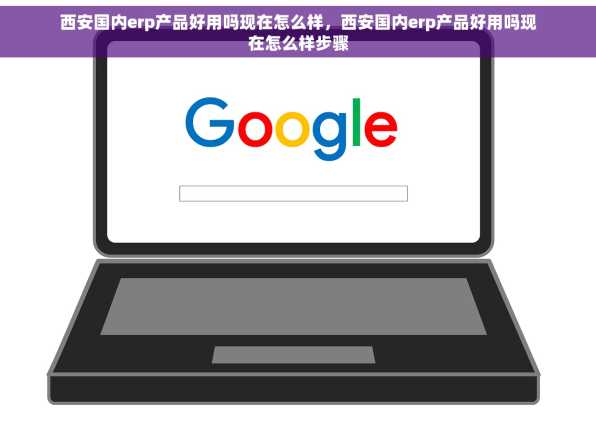 西安国内erp产品好用吗现在怎么样，西安国内erp产品好用吗现在怎么样步骤