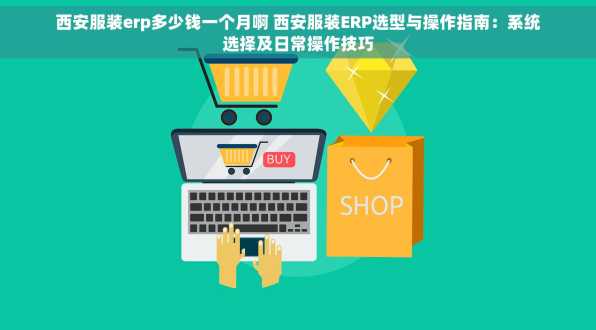 西安服装erp多少钱一个月啊 西安服装ERP选型与操作指南：系统选择及日常操作技巧