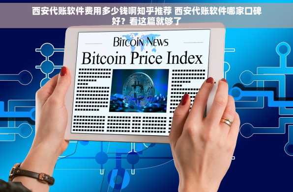 西安代账软件费用多少钱啊知乎推荐 西安代账软件哪家口碑好？看这篇就够了