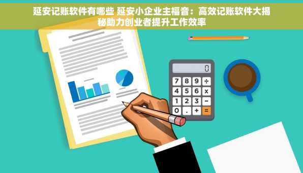 延安记账软件有哪些 延安小企业主福音：高效记账软件大揭秘助力创业者提升工作效率