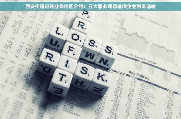 西安代理记账业务范围介绍：五大服务项目确保企业财务清晰