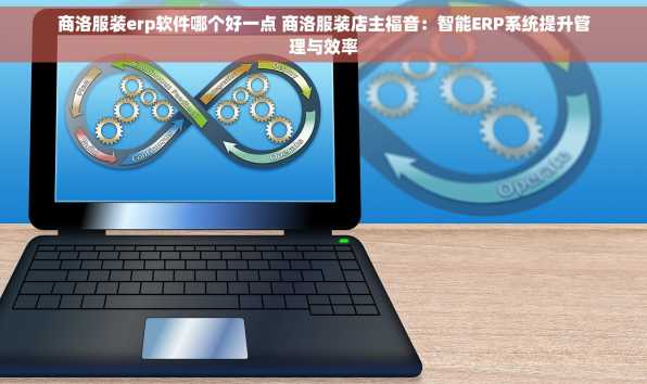 商洛服装erp软件哪个好一点 商洛服装店主福音：智能ERP系统提升管理与效率