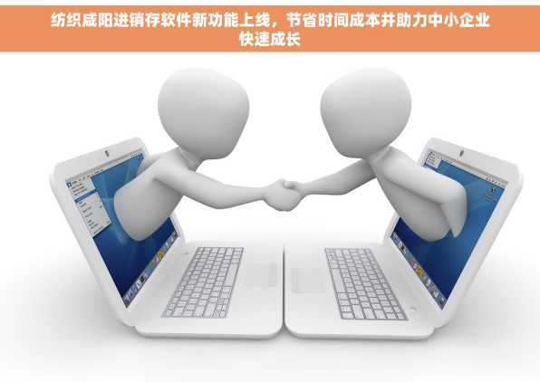 纺织咸阳进销存软件新功能上线，节省时间成本并助力中小企业快速成长