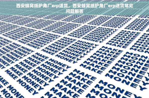 西安蜂窝纸护角厂erp送货，西安蜂窝纸护角厂erp送货常见问题解答