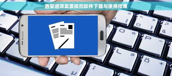 西安进项发票抵扣软件下载与使用指南