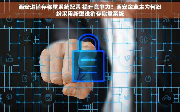 西安进销存称重系统配置 提升竞争力！西安企业主为何纷纷采用新型进销存称重系统