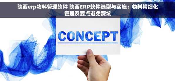 陕西erp物料管理软件 陕西ERP软件选型与实施：物料精细化管理及要点避免踩坑