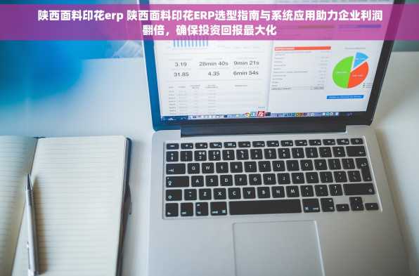 陕西面料印花erp 陕西面料印花ERP选型指南与系统应用助力企业利润翻倍，确保投资回报最大化