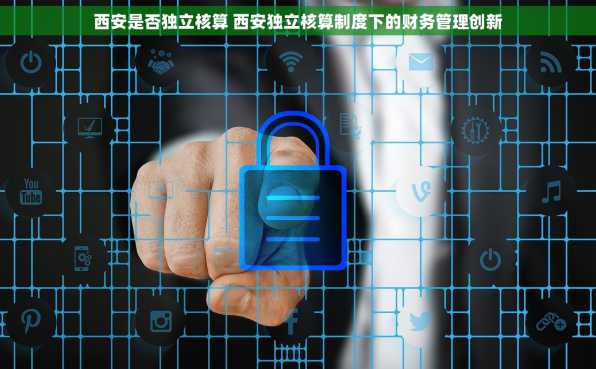 西安是否独立核算 西安独立核算制度下的财务管理创新