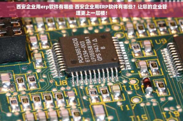 西安企业用erp软件有哪些 西安企业用ERP软件有哪些？让您的企业管理更上一层楼！