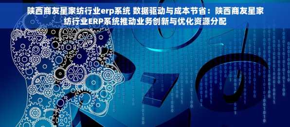 陕西商友星家纺行业erp系统 数据驱动与成本节省：陕西商友星家纺行业ERP系统推动业务创新与优化资源分配