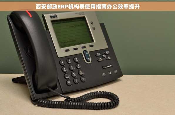 西安邮政ERP机构表使用指南办公效率提升
