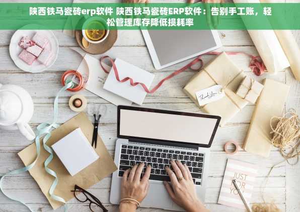 陕西铁马瓷砖erp软件 陕西铁马瓷砖ERP软件：告别手工账，轻松管理库存降低损耗率