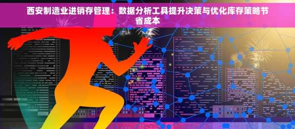 西安制造业进销存管理：数据分析工具提升决策与优化库存策略节省成本
