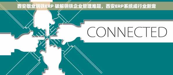 西安敬业钢铁ERP 破解钢铁企业管理难题，西安ERP系统成行业新宠