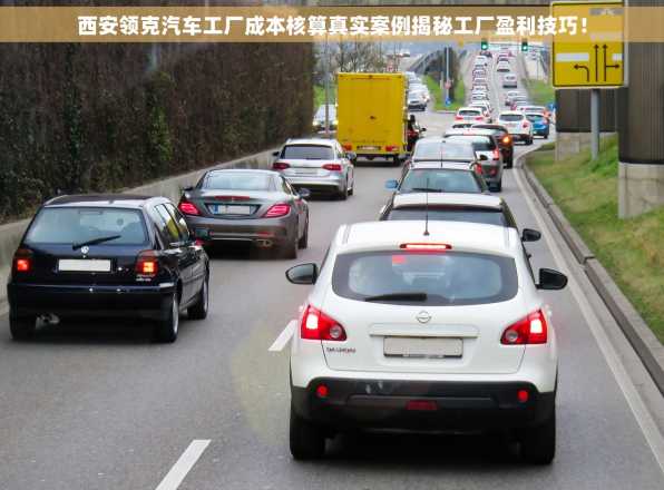 西安领克汽车工厂成本核算真实案例揭秘工厂盈利技巧！