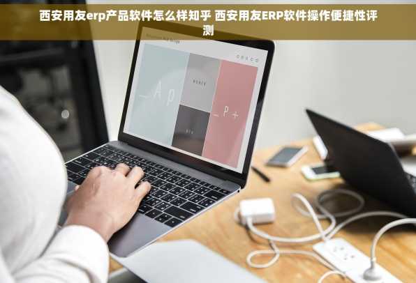 西安用友erp产品软件怎么样知乎 西安用友ERP软件操作便捷性评测