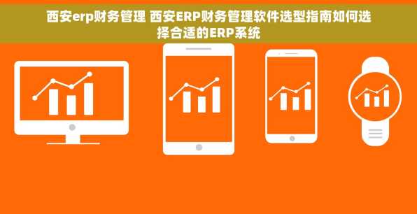 西安erp财务管理 西安ERP财务管理软件选型指南如何选择合适的ERP系统