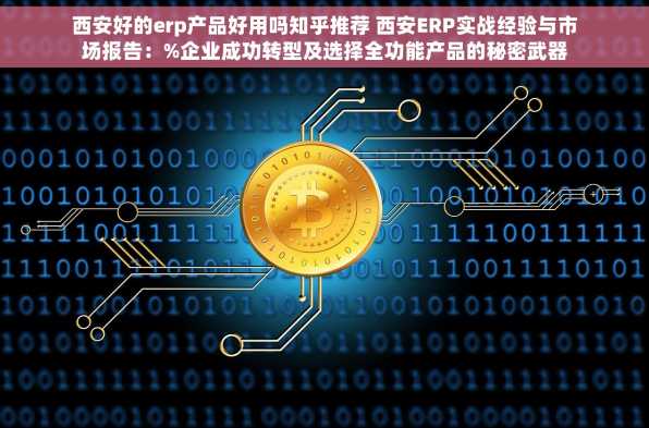 西安好的erp产品好用吗知乎推荐 西安ERP实战经验与市场报告：%企业成功转型及选择全功能产品的秘密武器