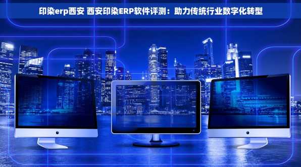 印染erp西安 西安印染ERP软件评测：助力传统行业数字化转型