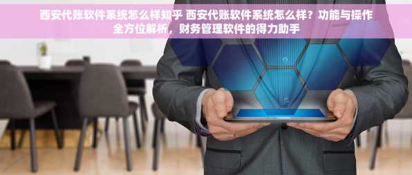 西安代账软件系统怎么样知乎 西安代账软件系统怎么样？功能与操作全方位解析，财务管理软件的得力助手