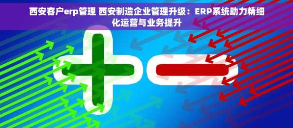 西安客户erp管理 西安制造企业管理升级：ERP系统助力精细化运营与业务提升