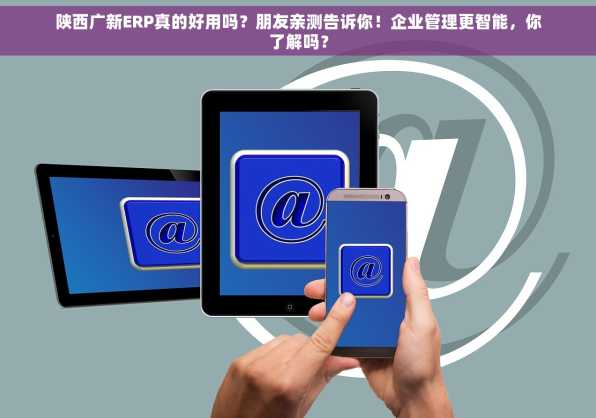陕西广新ERP真的好用吗？朋友亲测告诉你！企业管理更智能，你了解吗？