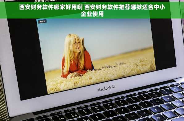西安财务软件哪家好用啊 西安财务软件推荐哪款适合中小企业使用