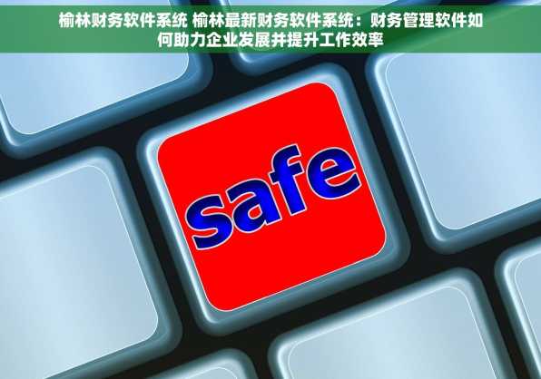 榆林财务软件系统 榆林最新财务软件系统：财务管理软件如何助力企业发展并提升工作效率
