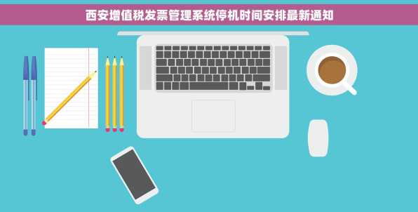 西安增值税发票管理系统停机时间安排最新通知