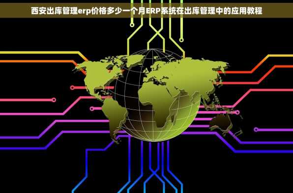 西安出库管理erp价格多少一个月ERP系统在出库管理中的应用教程