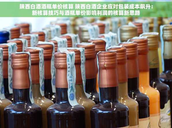 陕西白酒酒瓶单价核算 陕西白酒企业应对包装成本飙升：新核算技巧与酒瓶单价影响利润的核算新思路