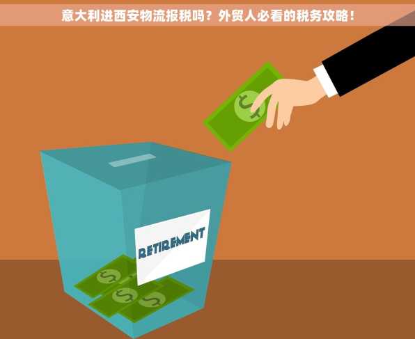 意大利进西安物流报税吗？外贸人必看的税务攻略！
