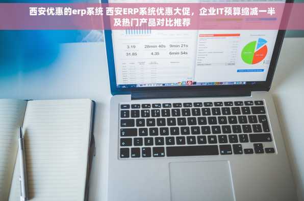 西安优惠的erp系统 西安ERP系统优惠大促，企业IT预算缩减一半及热门产品对比推荐