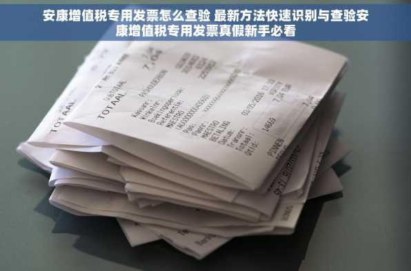 安康增值税专用发票怎么查验 最新方法快速识别与查验安康增值税专用发票真假新手必看