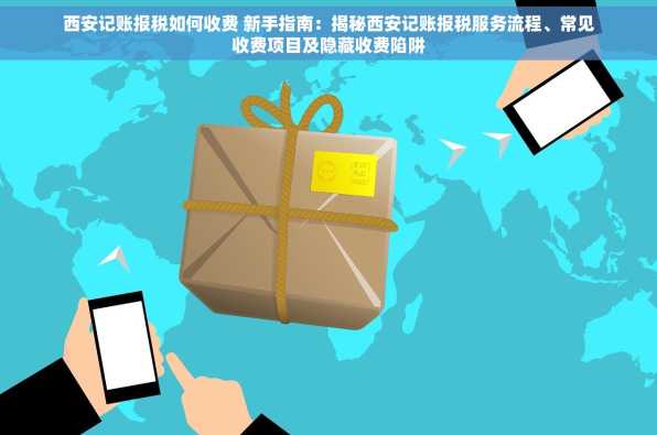 西安记账报税如何收费 新手指南：揭秘西安记账报税服务流程、常见收费项目及隐藏收费陷阱