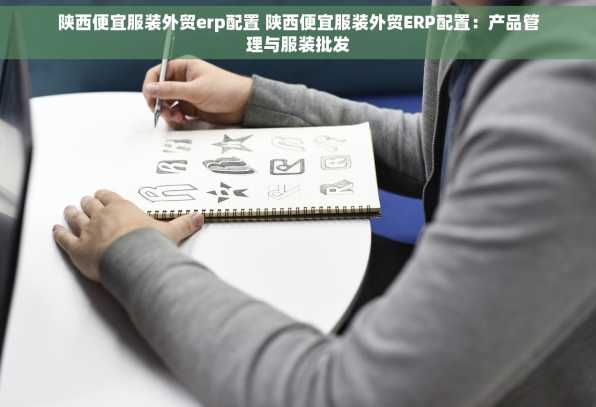 陕西便宜服装外贸erp配置 陕西便宜服装外贸ERP配置：产品管理与服装批发