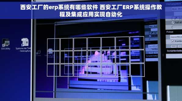 西安工厂的erp系统有哪些软件 西安工厂ERP系统操作教程及集成应用实现自动化