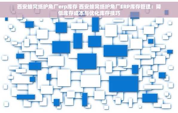 西安蜂窝纸护角厂erp库存 西安蜂窝纸护角厂ERP库存管理：降低库存成本与优化库存技巧