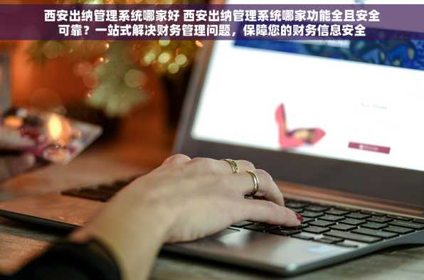 西安出纳管理系统哪家好 西安出纳管理系统哪家功能全且安全可靠？一站式解决财务管理问题，保障您的财务信息安全