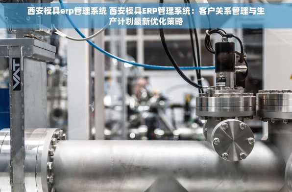 西安模具erp管理系统 西安模具ERP管理系统：客户关系管理与生产计划最新优化策略
