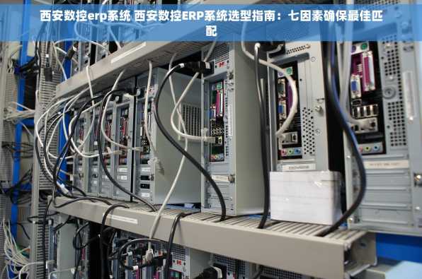 西安数控erp系统 西安数控ERP系统选型指南：七因素确保最佳匹配