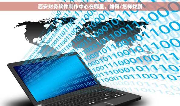 西安财务软件制作中心在哪里，如何/怎样找到