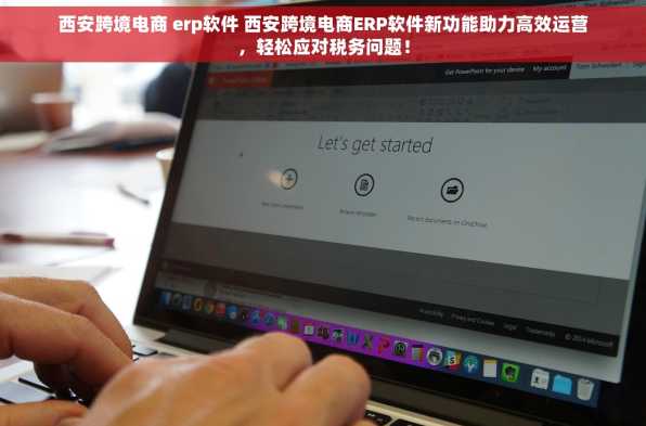 西安跨境电商 erp软件 西安跨境电商ERP软件新功能助力高效运营，轻松应对税务问题！
