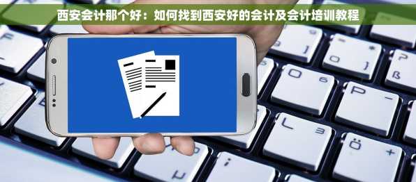 西安会计那个好：如何找到西安好的会计及会计培训教程