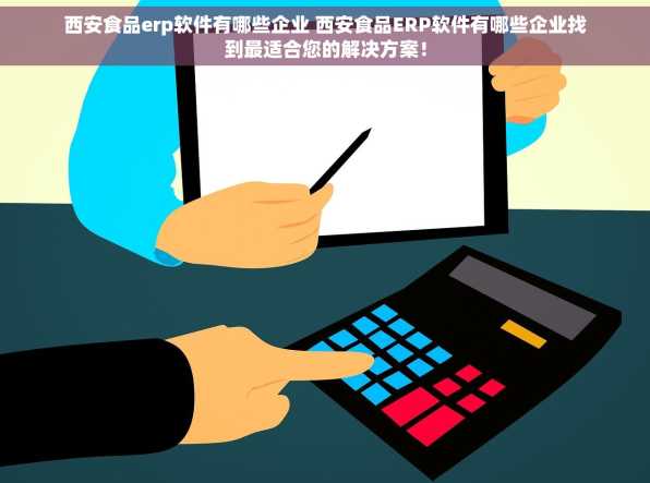 西安食品erp软件有哪些企业 西安食品ERP软件有哪些企业找到最适合您的解决方案！