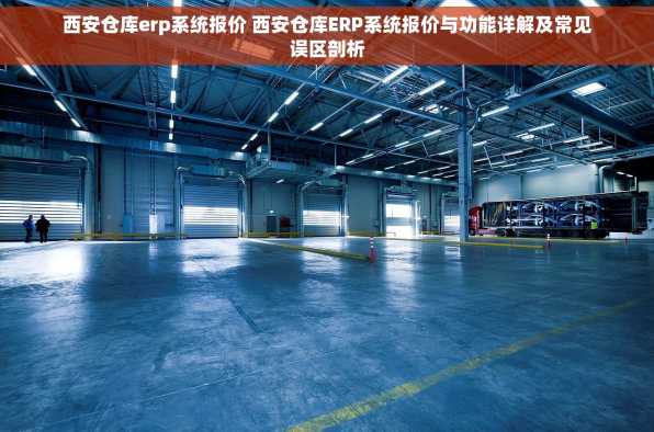 西安仓库erp系统报价 西安仓库ERP系统报价与功能详解及常见误区剖析