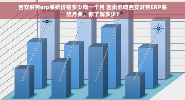 西安财务erp系统价格多少钱一个月 因素影响西安财务ERP系统月费，你了解多少？